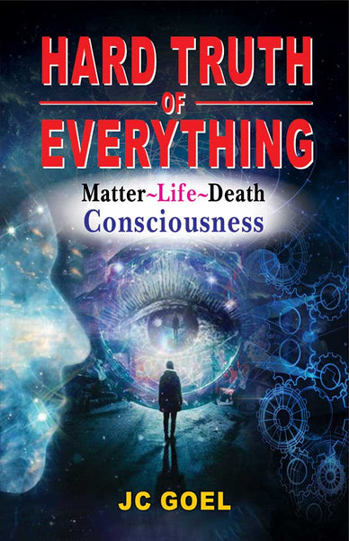 Hard Truth of Everything: Matter~Life~Death Consciousness