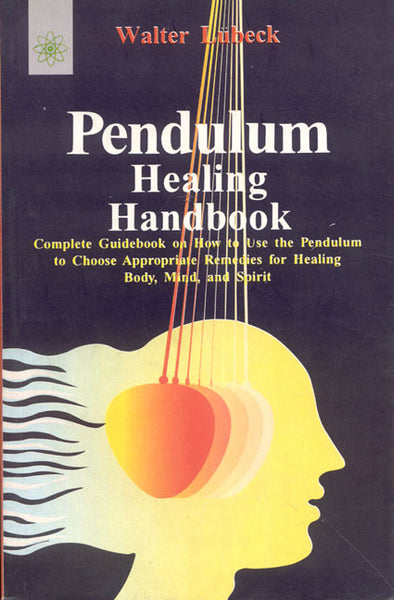 Pendulum Healing Handbook: Complete Guide Book on How to Use the Pendulum to Choose Appropriate Remedies for Healing Body, Mind, and Spirit